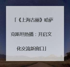 《上海古丽》哈萨克斯坦热播：开启文化交流新窗口