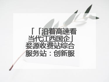 「沿着高速看当代江西国企」婺源收费站综合服务站：创新服务模式，点亮高速出行新体验