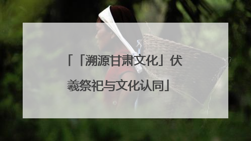 「溯源甘肃文化」伏羲祭祀与文化认同