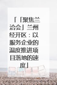 「聚焦兰洽会」兰州经开区：以服务企业的温度推进项目落地的速度