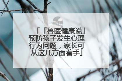 「鲁医健康说」预防孩子发生心理行为问题，家长可从这几方面着手
