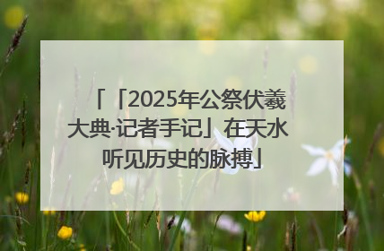 「2025年公祭伏羲大典·记者手记」在天水 听见历史的脉搏