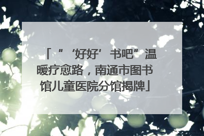 “‘好好’书吧”温暖疗愈路，南通市图书馆儿童医院分馆揭牌