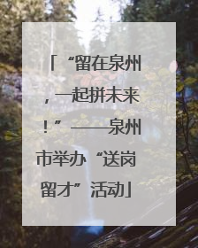 “留在泉州，一起拼未来！”——泉州市举办“送岗留才”活动