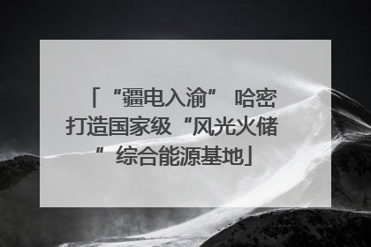 “疆电入渝” 哈密打造国家级“风光火储”综合能源基地