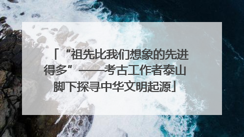 “祖先比我们想象的先进得多”——考古工作者泰山脚下探寻中华文明起源