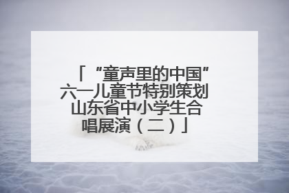 “童声里的中国”六一儿童节特别策划 山东省中小学生合唱展演（二）