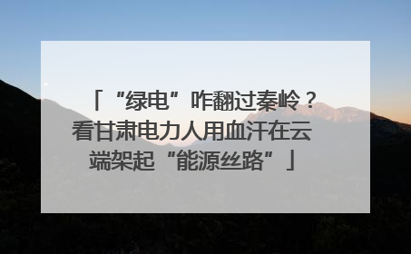 “绿电”咋翻过秦岭？看甘肃电力人用血汗在云端架起“能源丝路”