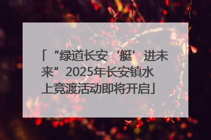 “绿道长安‘艇’进未来”2025年长安镇水上竞渡活动即将开启