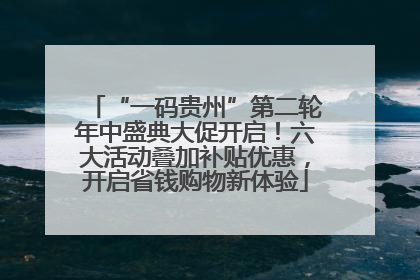 “一码贵州”第二轮年中盛典大促开启！六大活动叠加补贴优惠，开启省钱购物新体验