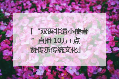 “双语非遗小使者”直播 10万+点赞传承传统文化