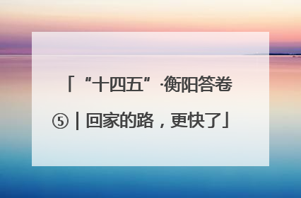 “十四五”·衡阳答卷⑤｜回家的路，更快了