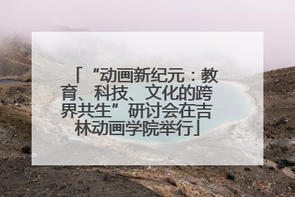 “动画新纪元：教育、科技、文化的跨界共生”研讨会在吉林动画学院举行