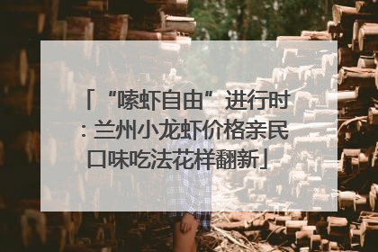 “嗦虾自由”进行时：兰州小龙虾价格亲民口味吃法花样翻新