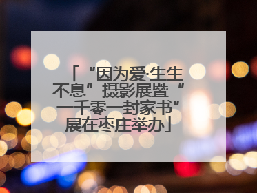 “因为爱·生生不息”摄影展暨“一千零一封家书”展在枣庄举办