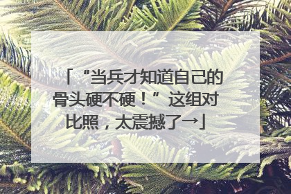 “当兵才知道自己的骨头硬不硬！”这组对比照，太震撼了→