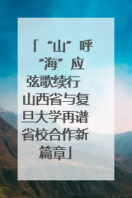 “山”呼“海”应 弦歌续行 山西省与复旦大学再谱省校合作新篇章