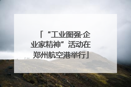 “工业图强·企业家精神”活动在郑州航空港举行