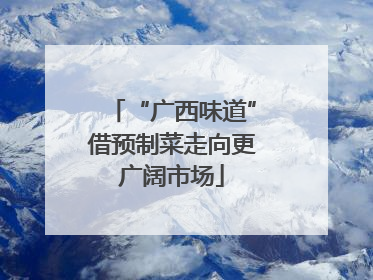 “广西味道”借预制菜走向更广阔市场