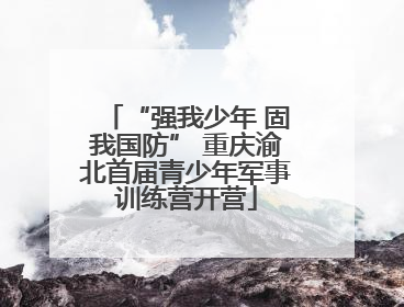 “强我少年 固我国防” 重庆渝北首届青少年军事训练营开营