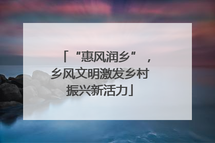 “惠风润乡”，乡风文明激发乡村振兴新活力