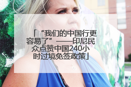 “我们的中国行更容易了”——印尼民众点赞中国240小时过境免签政策