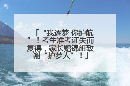 “我逐梦 你护航”！考生准考证失而复得，家长赠锦旗致谢“护梦人”！