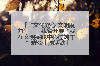 “文化凝心 文明聚力”——我省开展“我在文明实践中心过端午”群众主题活动