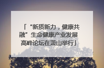 “新质新力，健康共融”生命健康产业发展高峰论坛在萧山举行