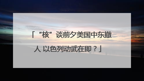 “核”谈前夕美国中东撤人 以色列动武在即？