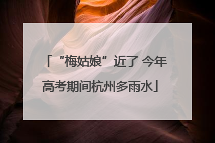 “梅姑娘”近了 今年高考期间杭州多雨水