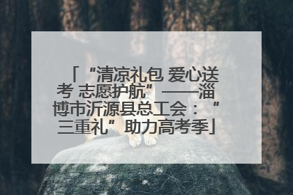 “清凉礼包 爱心送考 志愿护航”——淄博市沂源县总工会：“三重礼”助力高考季