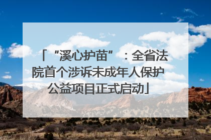 “溪心护苗”：全省法院首个涉诉未成年人保护公益项目正式启动