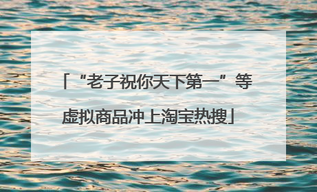 “老子祝你天下第一”等虚拟商品冲上淘宝热搜
