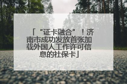 “证卡融合”！济南市成功发放首张加载外国人工作许可信息的社保卡