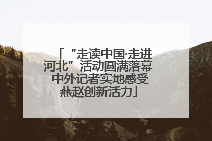 “走读中国·走进河北”活动圆满落幕 中外记者实地感受燕赵创新活力