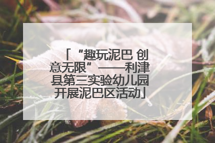 “趣玩泥巴 创意无限”——利津县第三实验幼儿园开展泥巴区活动