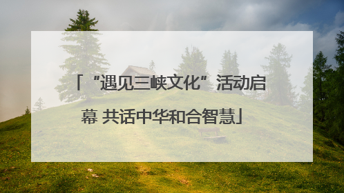 “遇见三峡文化”活动启幕 共话中华和合智慧