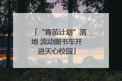 “青苗计划”落地 流动图书车开进天心校园