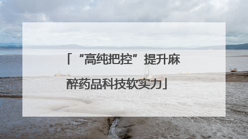 “高纯把控”提升麻醉药品科技软实力