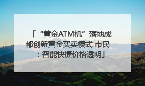 “黄金ATM机”落地成都创新黄金买卖模式 市民：智能快捷价格透明