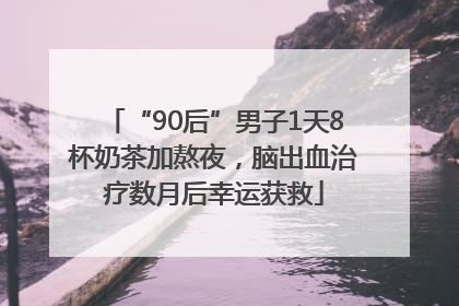 “90后”男子1天8杯奶茶加熬夜，脑出血治疗数月后幸运获救