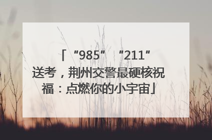 “985”“211”送考，荆州交警最硬核祝福：点燃你的小宇宙