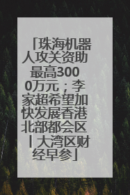 珠海机器人攻关资助最高3000万元；李家超希望加快发展香港北部都会区丨大湾区财经早参
