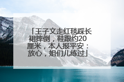 王子文走红毯踩长裙摔倒，鞋跟约20厘米，本人报平安：放心，姐们儿练过