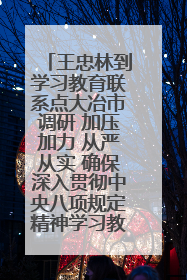 王忠林到学习教育联系点大冶市调研 加压加力 从严从实 确保深入贯彻中央八项规定精神学习教育取得实效