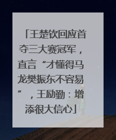 王楚钦回应首夺三大赛冠军，直言“才懂得马龙樊振东不容易”，王励勤：增添很大信心