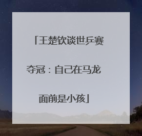 王楚钦谈世乒赛夺冠：自己在马龙面前是小孩