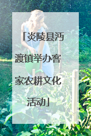 炎陵县沔渡镇举办客家农耕文化活动