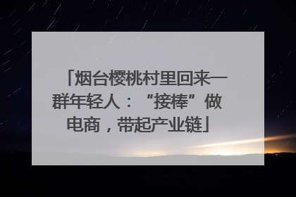 烟台樱桃村里回来一群年轻人：“接棒”做电商，带起产业链